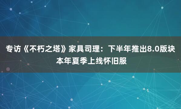 专访《不朽之塔》家具司理:下半年推出8.0版块 本年夏季上线怀旧服